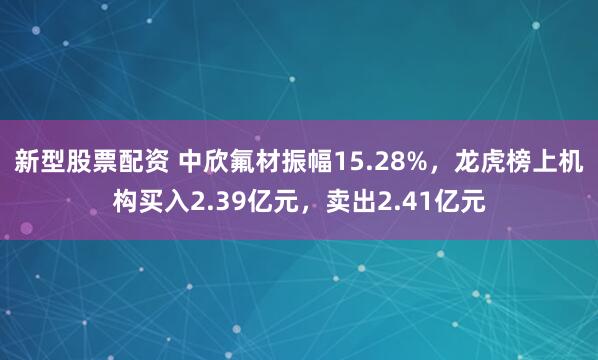 新型股票配资 中欣氟材振幅15.28%，龙虎榜上机构买入2.39亿元，卖出2.41亿元
