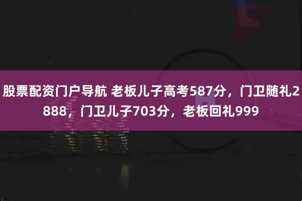 股票配资门户导航 老板儿子高考587分，门卫随礼2888，门卫儿子703分，老板回礼999