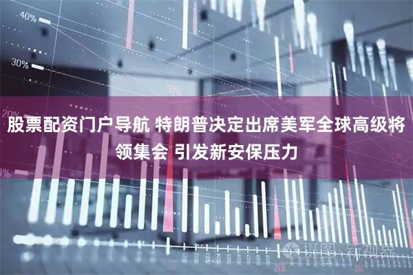 股票配资门户导航 特朗普决定出席美军全球高级将领集会 引发新安保压力