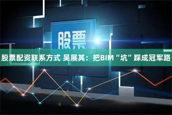 股票配资联系方式 吴展其：把BIM“坑”踩成冠军路
