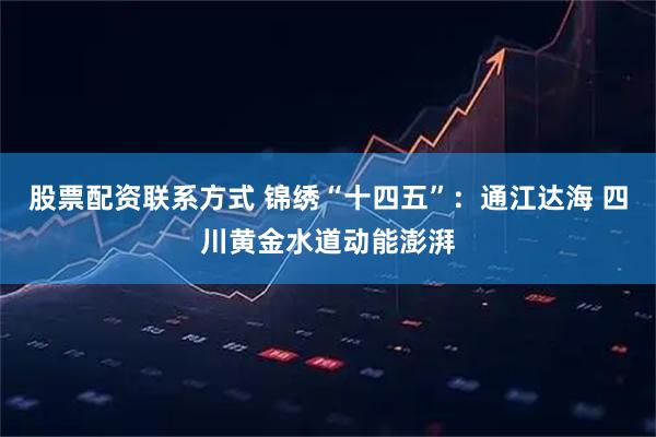 股票配资联系方式 锦绣“十四五”：通江达海 四川黄金水道动能澎湃