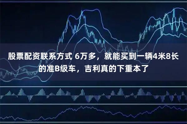 股票配资联系方式 6万多，就能买到一辆4米8长的准B级车，吉利真的下重本了