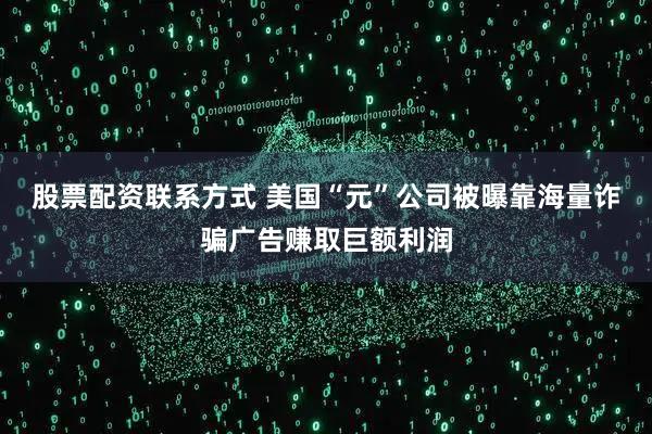 股票配资联系方式 美国“元”公司被曝靠海量诈骗广告赚取巨额利润