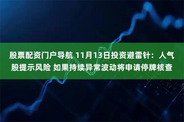 股票配资门户导航 11月13日投资避雷针：人气股提示风险 如果持续异常波动将申请停牌核查