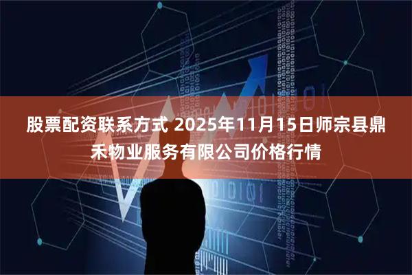 股票配资联系方式 2025年11月15日师宗县鼎禾物业服务有限公司价格行情