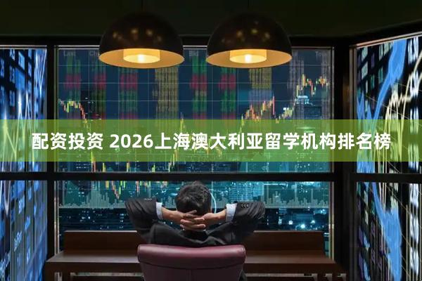 配资投资 2026上海澳大利亚留学机构排名榜
