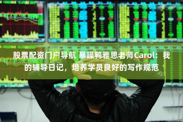 股票配资门户导航 暴躁鸭雅思老师Carol：我的辅导日记，培养学员良好的写作规范