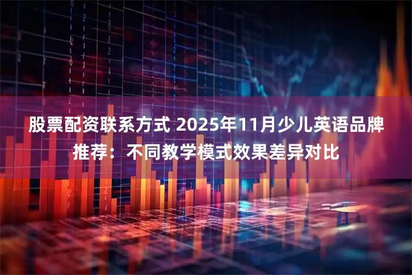 股票配资联系方式 2025年11月少儿英语品牌推荐:不同教学模式效果差异对比