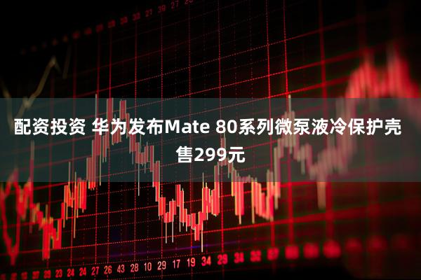 配资投资 华为发布Mate 80系列微泵液冷保护壳 售299元