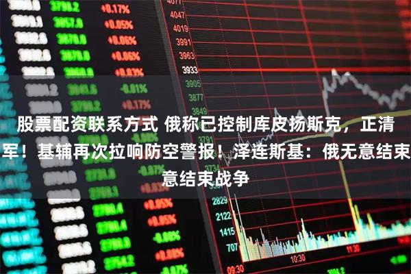 股票配资联系方式 俄称已控制库皮扬斯克，正清缴乌军！基辅再次拉响防空警报！泽连斯基：俄无意结束战争