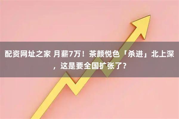 配资网址之家 月薪7万！茶颜悦色「杀进」北上深，这是要全国扩张了？
