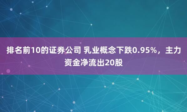 排名前10的证券公司 乳业概念下跌0.95%，主力资金净流出20股