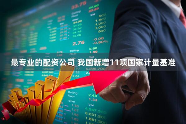 最专业的配资公司 我国新增11项国家计量基准