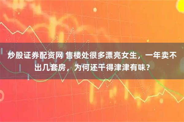 炒股证券配资网 售楼处很多漂亮女生，一年卖不出几套房，为何还干得津津有味？