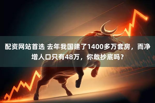 配资网站首选 去年我国建了1400多万套房，而净增人口只有48万，你敢抄底吗？