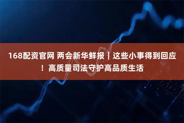 168配资官网 两会新华鲜报｜这些小事得到回应！高质量司法守护高品质生活