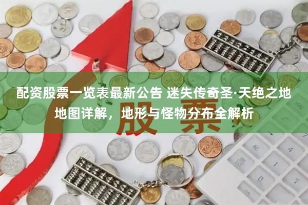 配资股票一览表最新公告 迷失传奇圣·天绝之地地图详解，地形与怪物分布全解析