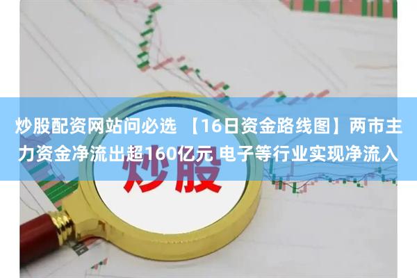 炒股配资网站问必选 【16日资金路线图】两市主力资金净流出超160亿元 电子等行业实现净流入