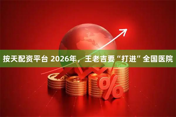 按天配资平台 2026年，王老吉要“打进”全国医院