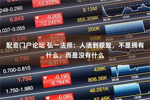 配资门户论坛 弘一法师：人活到极致，不是拥有什么，而是没有什么