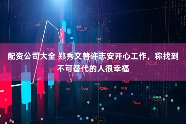 配资公司大全 郑秀文替许志安开心工作，称找到不可替代的人很幸福