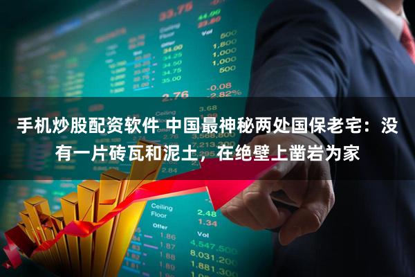 手机炒股配资软件 中国最神秘两处国保老宅：没有一片砖瓦和泥土，在绝壁上凿岩为家