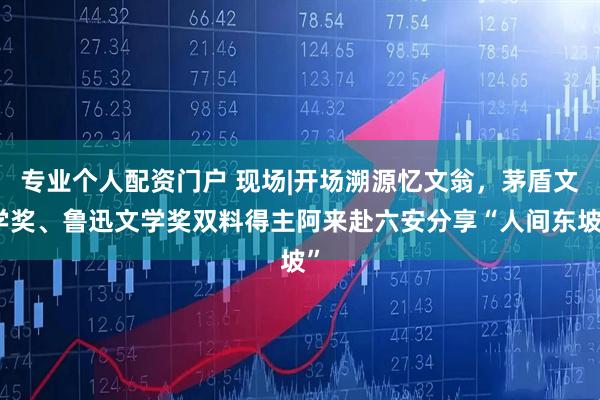 专业个人配资门户 现场|开场溯源忆文翁，茅盾文学奖、鲁迅文学奖双料得主阿来赴六安分享“人间东坡”