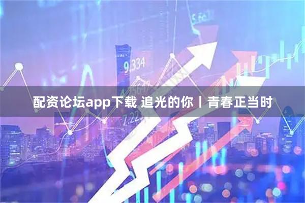 配资论坛app下载 追光的你丨青春正当时