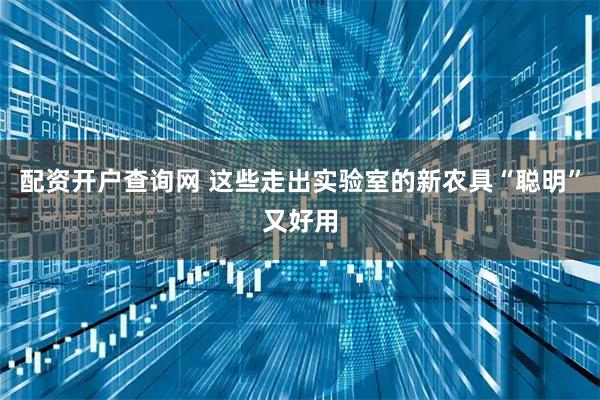 配资开户查询网 这些走出实验室的新农具“聪明”又好用