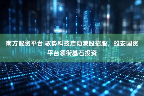 南方配资平台 驭势科技启动港股招股，雄安国资平台领衔基石投资
