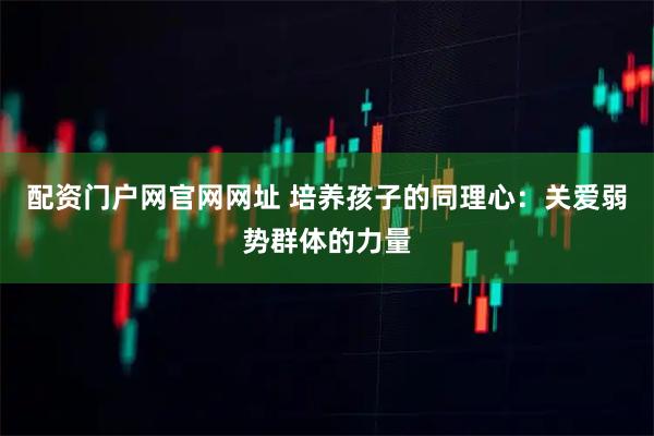 配资门户网官网网址 培养孩子的同理心：关爱弱势群体的力量
