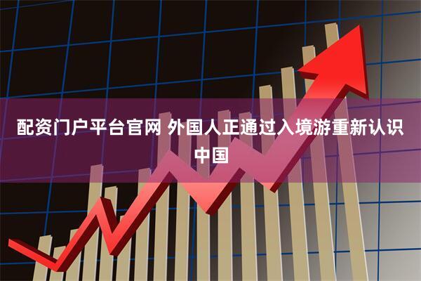 配资门户平台官网 外国人正通过入境游重新认识中国