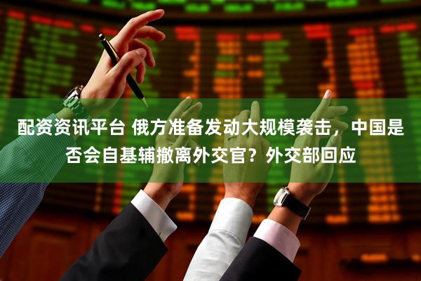 配资资讯平台 俄方准备发动大规模袭击，中国是否会自基辅撤离外交官？外交部回应