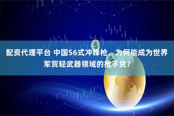 配资代理平台 中国56式冲锋枪，为何能成为世界军贸轻武器领域的抢手货？