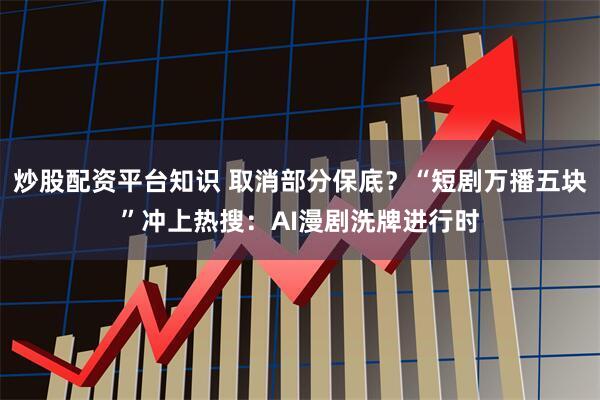炒股配资平台知识 取消部分保底？“短剧万播五块”冲上热搜：AI漫剧洗牌进行时