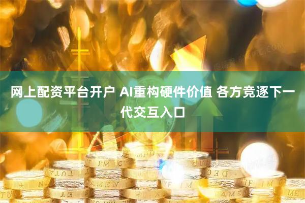 网上配资平台开户 AI重构硬件价值 各方竞逐下一代交互入口