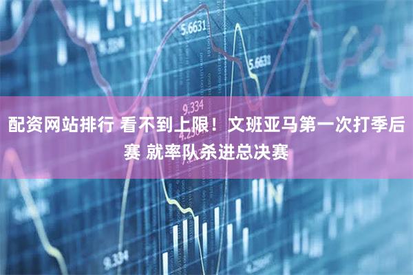 配资网站排行 看不到上限！文班亚马第一次打季后赛 就率队杀进总决赛
