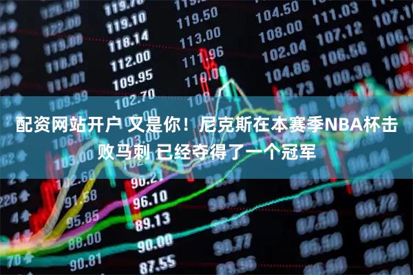 配资网站开户 又是你！尼克斯在本赛季NBA杯击败马刺 已经夺得了一个冠军