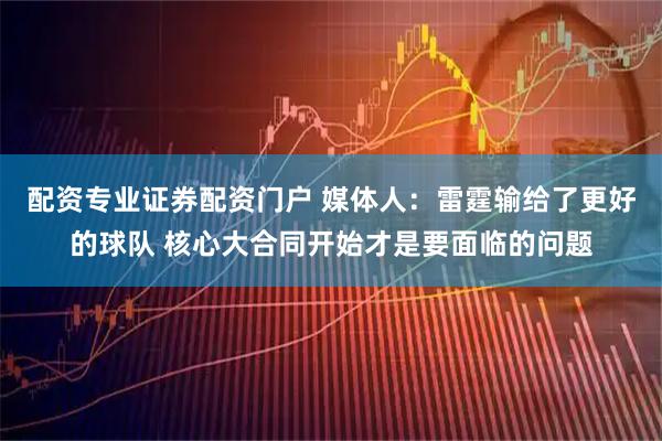 配资专业证券配资门户 媒体人：雷霆输给了更好的球队 核心大合同开始才是要面临的问题