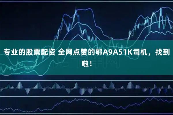 专业的股票配资 全网点赞的鄂A9A51K司机，找到啦！