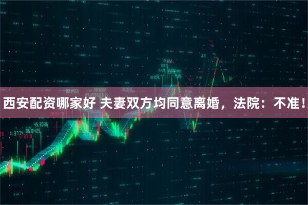 西安配资哪家好 夫妻双方均同意离婚，法院：不准！