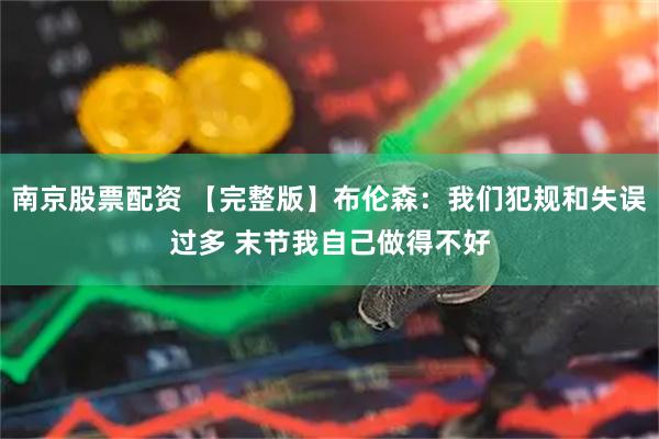 南京股票配资 【完整版】布伦森：我们犯规和失误过多 末节我自己做得不好