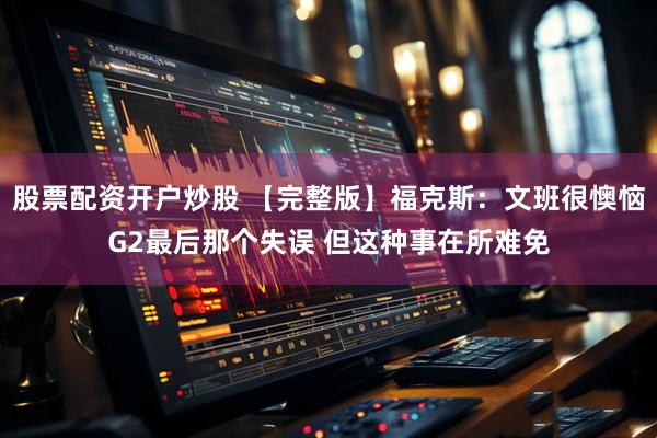 股票配资开户炒股 【完整版】福克斯：文班很懊恼G2最后那个失误 但这种事在所难免